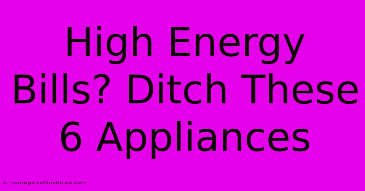 High Energy Bills? Ditch These 6 Appliances