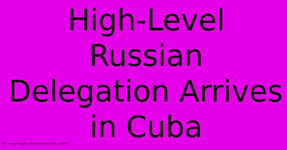 High-Level Russian Delegation Arrives In Cuba