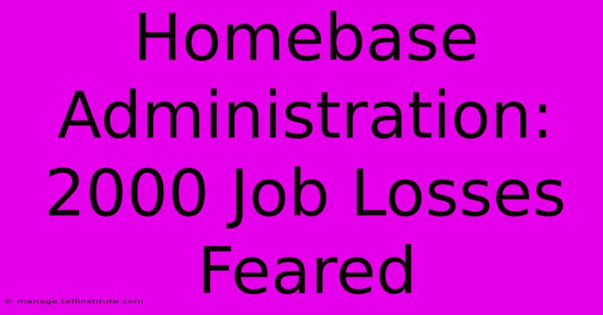 Homebase Administration: 2000 Job Losses Feared 