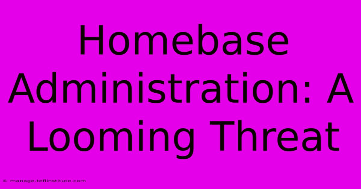 Homebase Administration: A Looming Threat