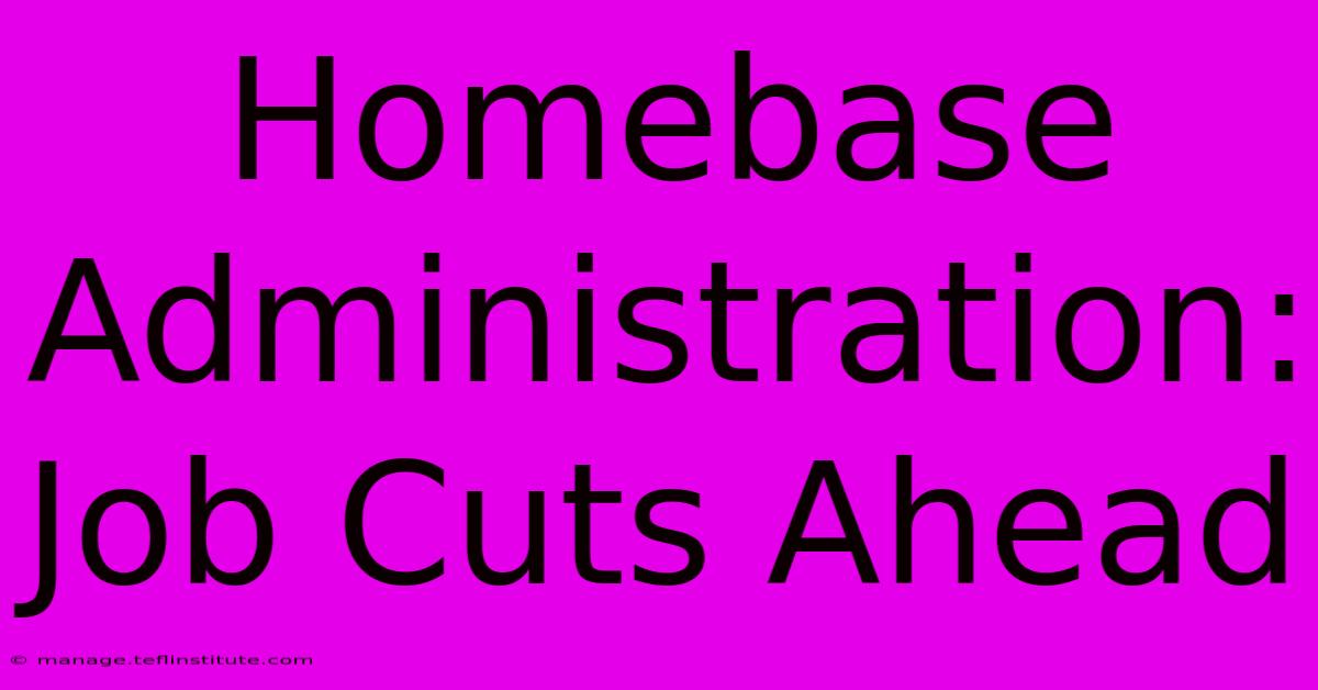 Homebase Administration: Job Cuts Ahead