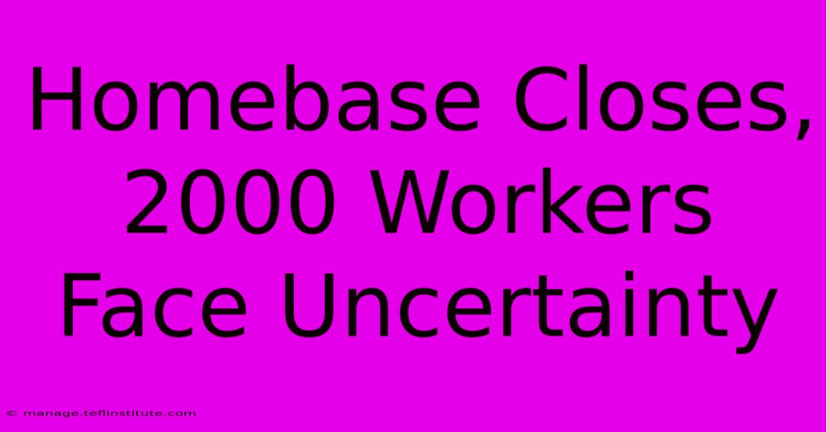 Homebase Closes, 2000 Workers Face Uncertainty 