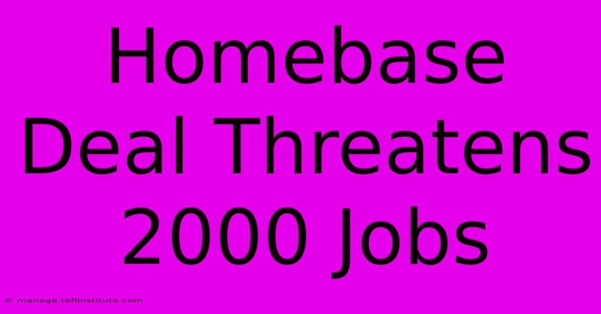 Homebase Deal Threatens 2000 Jobs