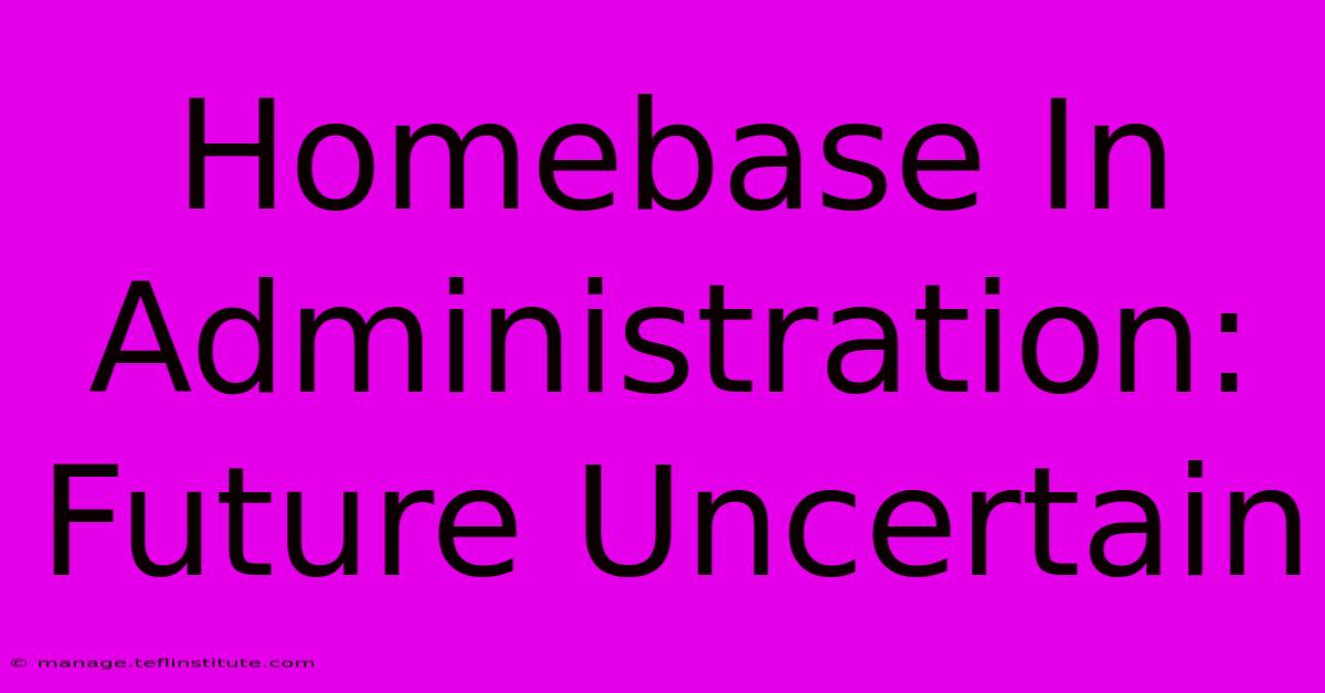 Homebase In Administration: Future Uncertain