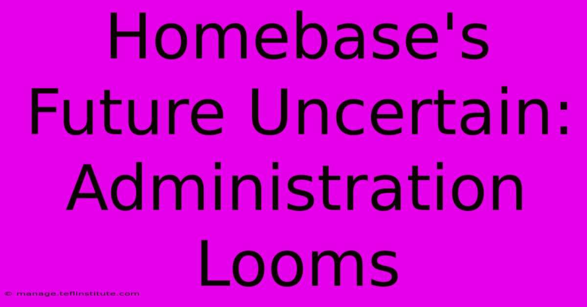 Homebase's Future Uncertain: Administration Looms