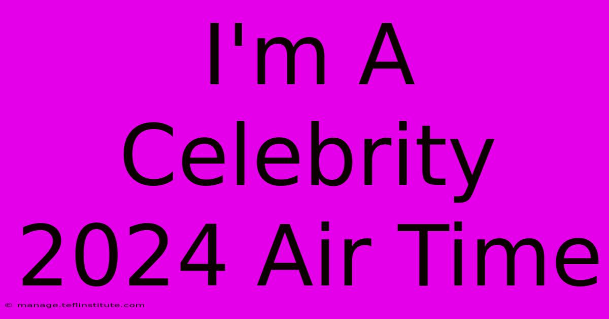 I'm A Celebrity 2024 Air Time