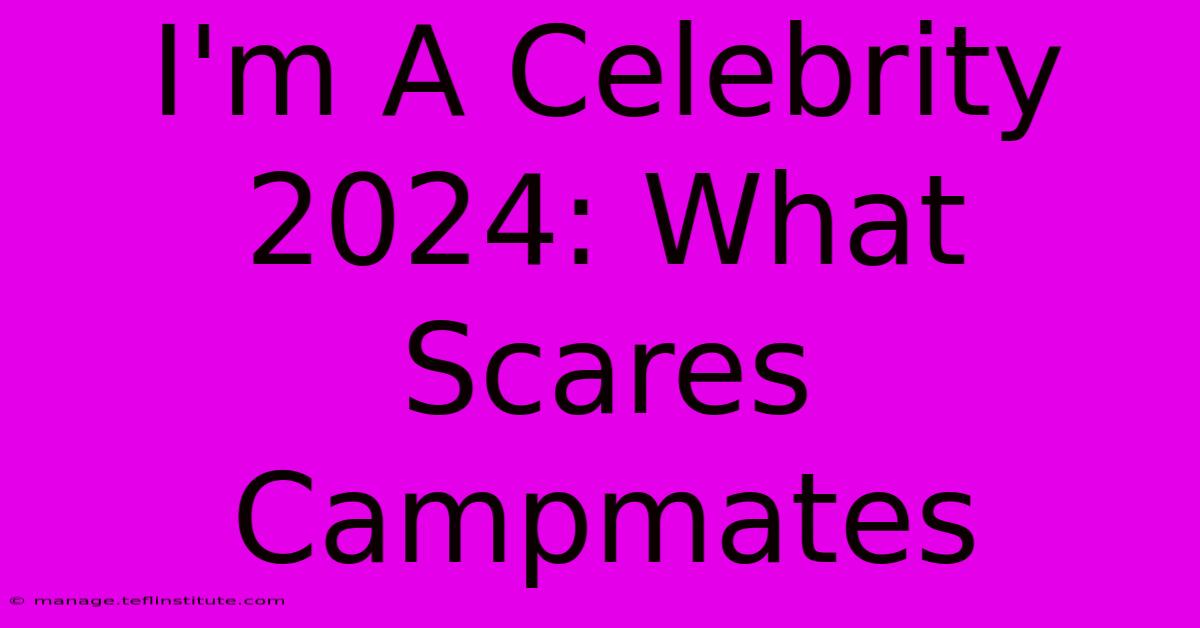 I'm A Celebrity 2024: What Scares Campmates