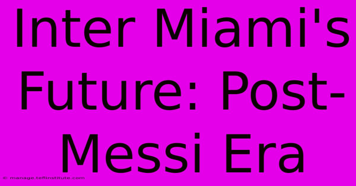 Inter Miami's Future: Post-Messi Era