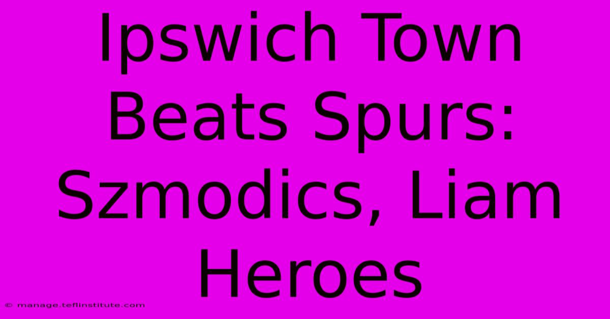 Ipswich Town Beats Spurs: Szmodics, Liam Heroes