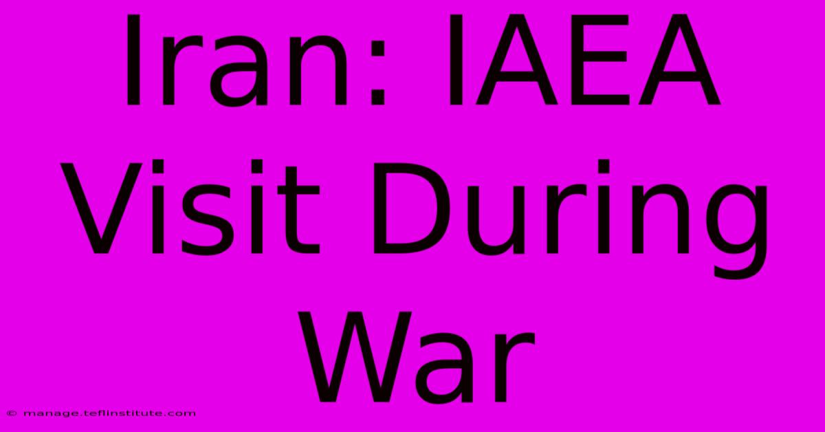 Iran: IAEA Visit During War