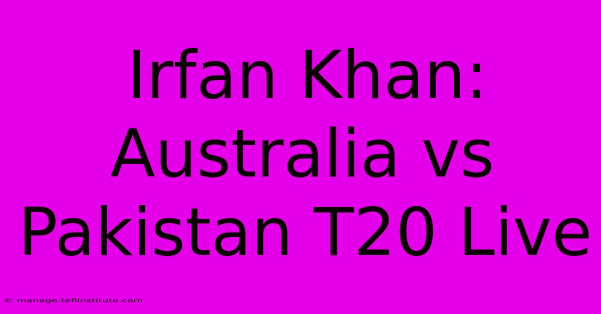 Irfan Khan: Australia Vs Pakistan T20 Live