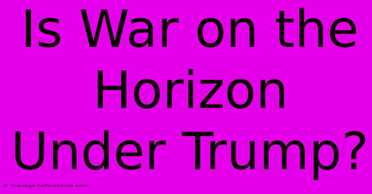 Is War On The Horizon Under Trump? 