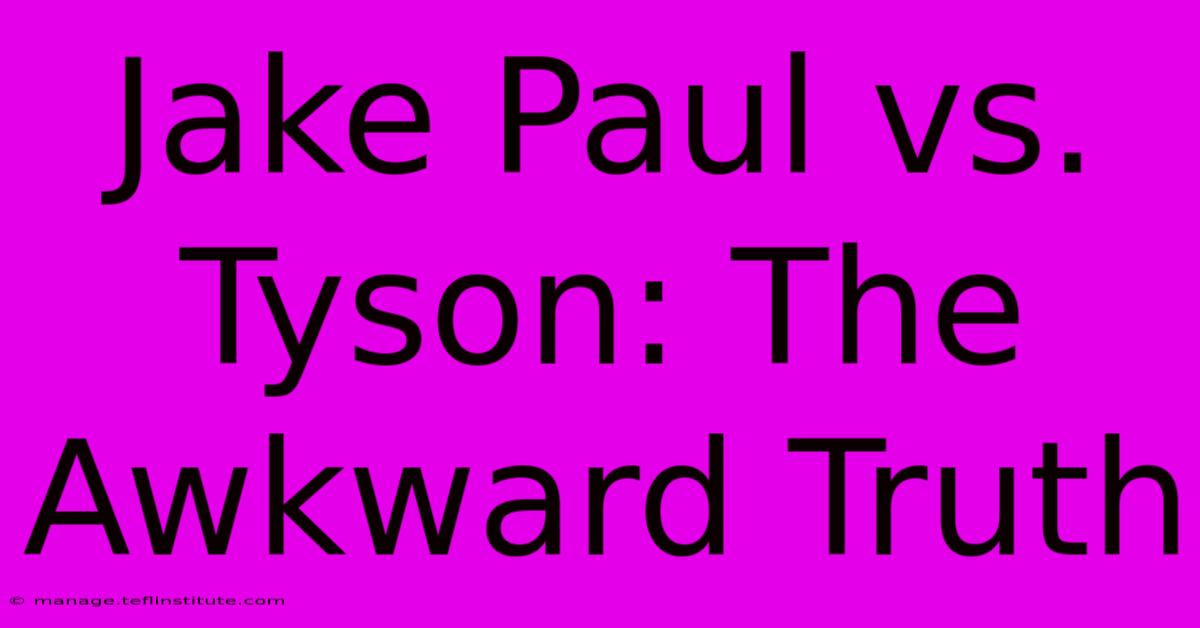 Jake Paul Vs. Tyson: The Awkward Truth