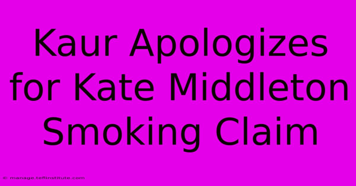 Kaur Apologizes For Kate Middleton Smoking Claim