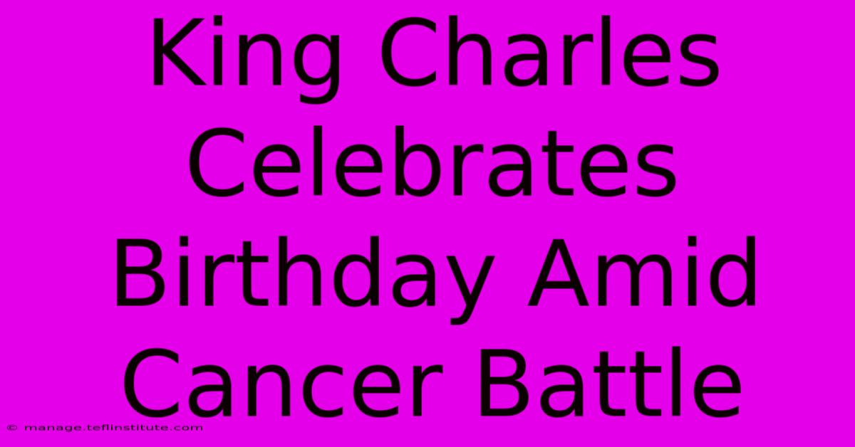 King Charles Celebrates Birthday Amid Cancer Battle