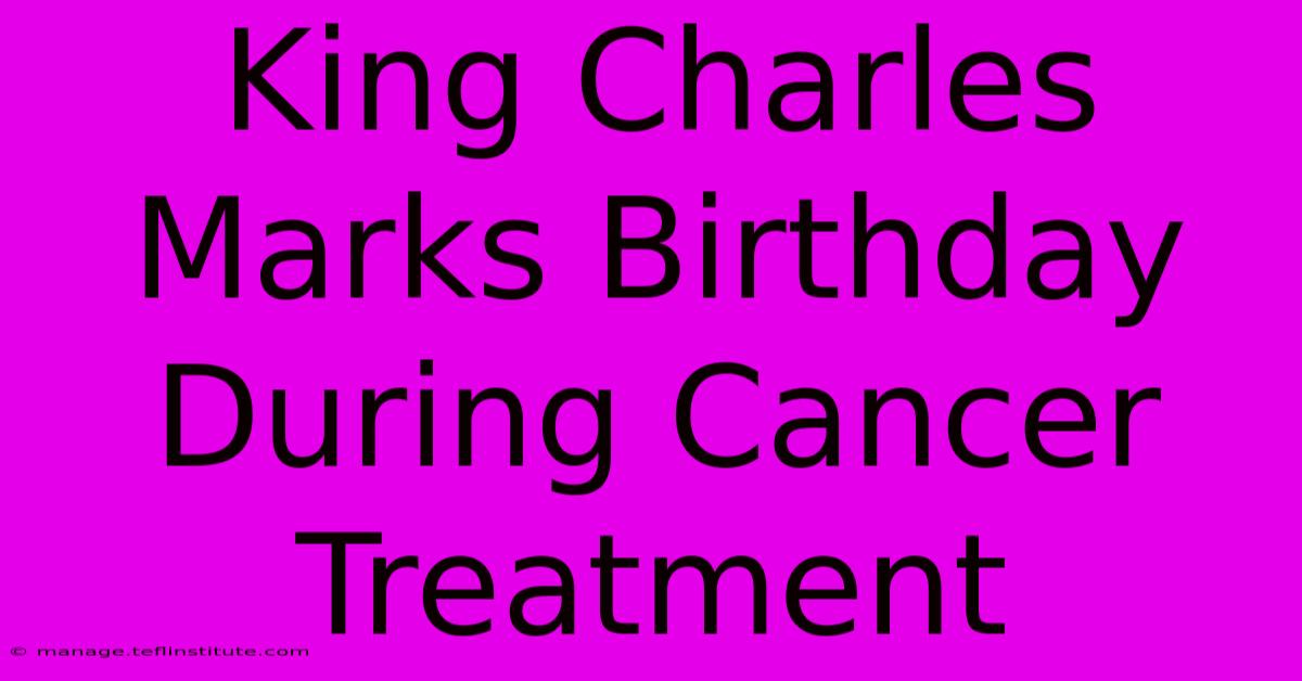 King Charles Marks Birthday During Cancer Treatment