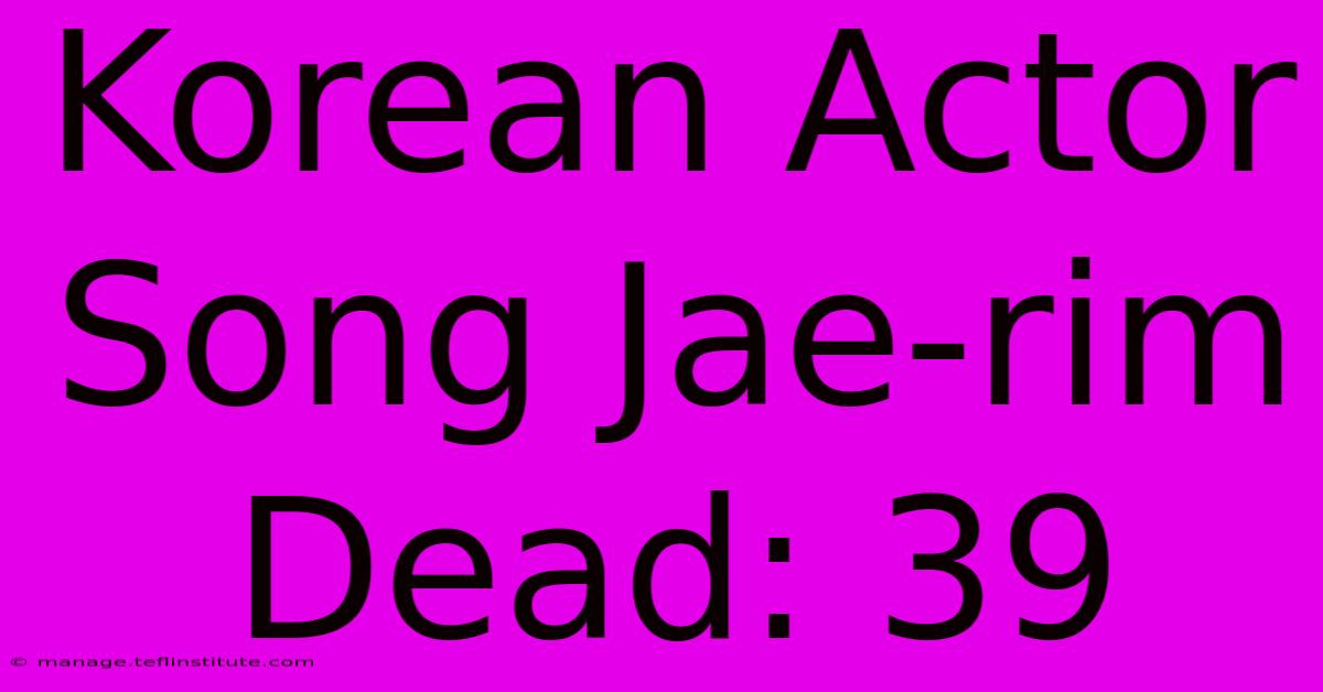 Korean Actor Song Jae-rim Dead: 39