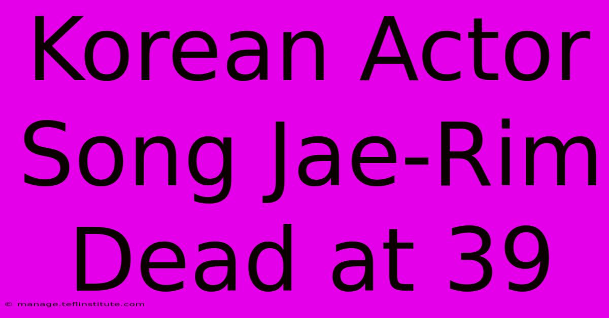 Korean Actor Song Jae-Rim Dead At 39