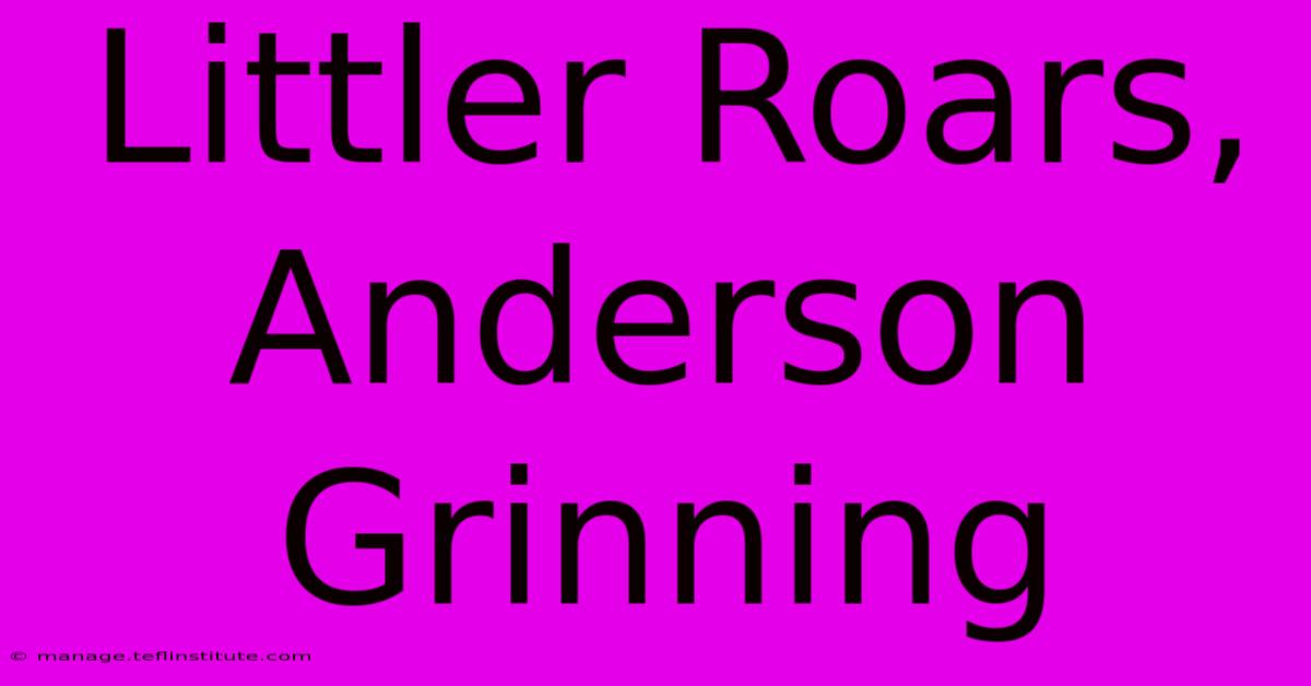 Littler Roars, Anderson Grinning