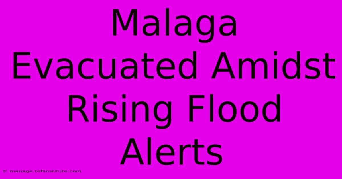 Malaga Evacuated Amidst Rising Flood Alerts