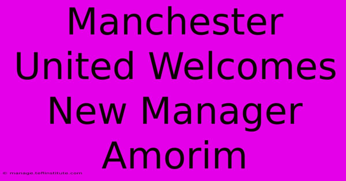 Manchester United Welcomes New Manager Amorim 