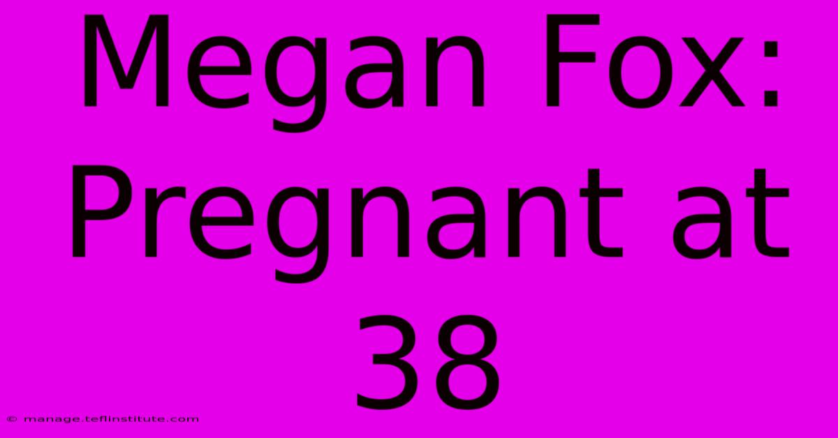 Megan Fox: Pregnant At 38 