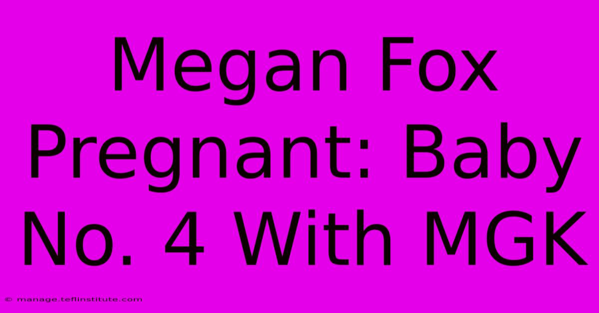 Megan Fox Pregnant: Baby No. 4 With MGK