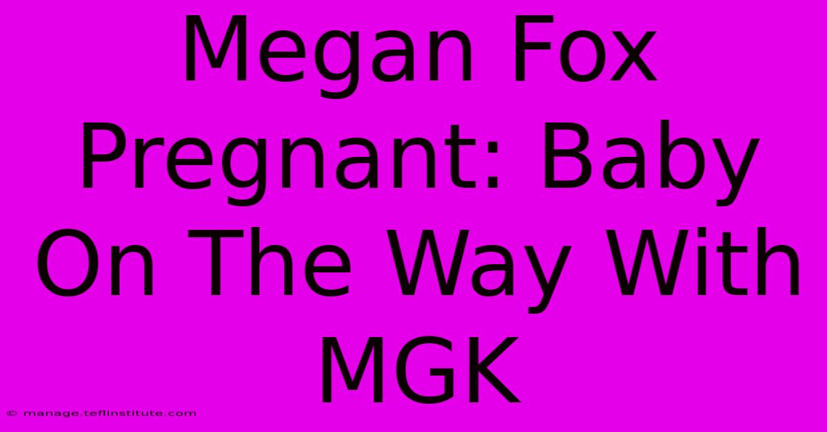 Megan Fox Pregnant: Baby On The Way With MGK