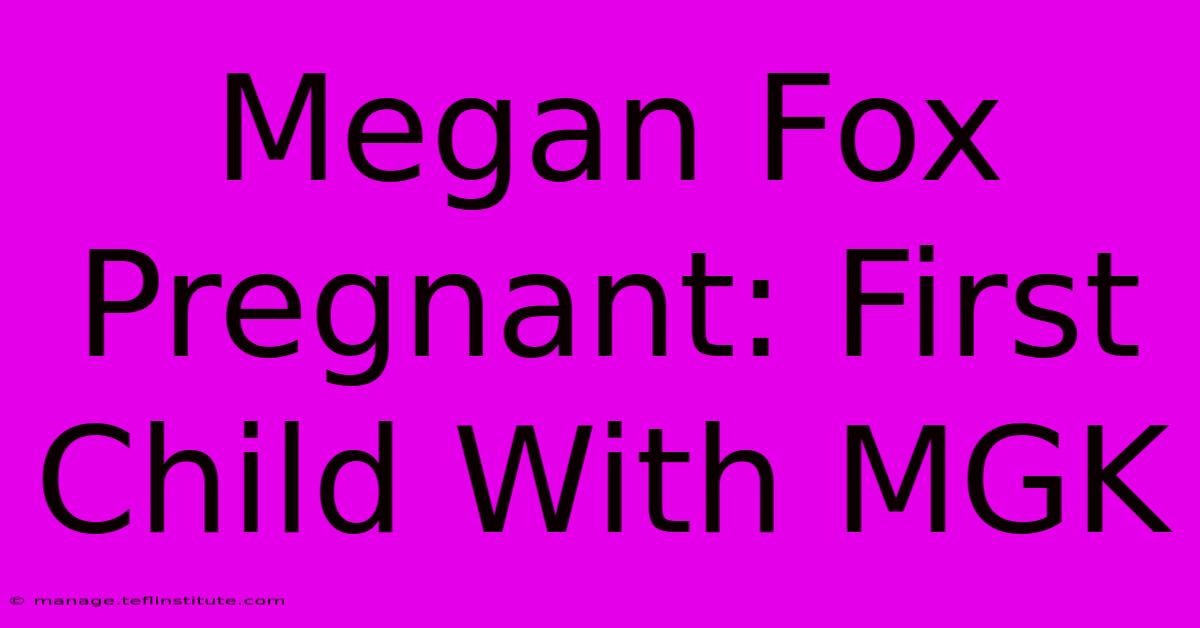 Megan Fox Pregnant: First Child With MGK