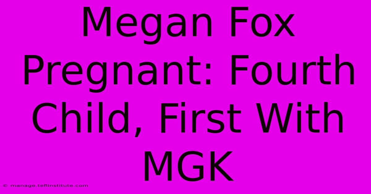 Megan Fox Pregnant: Fourth Child, First With MGK