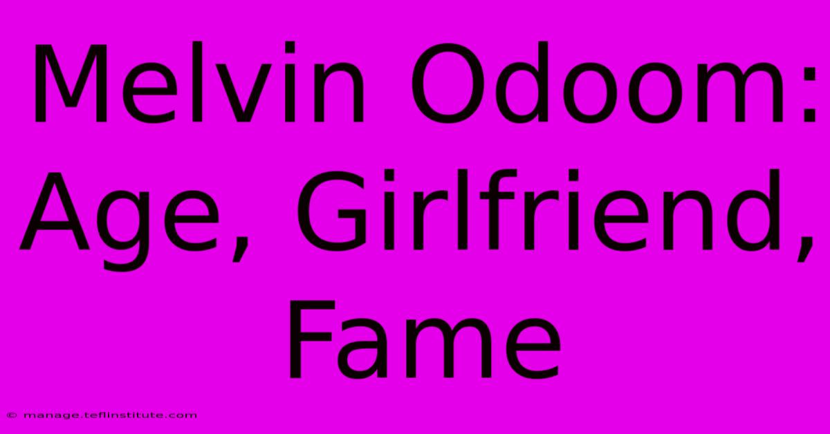 Melvin Odoom: Age, Girlfriend, Fame