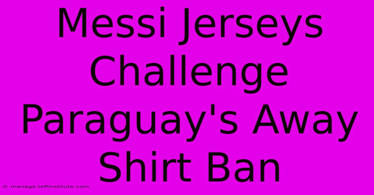 Messi Jerseys Challenge Paraguay's Away Shirt Ban