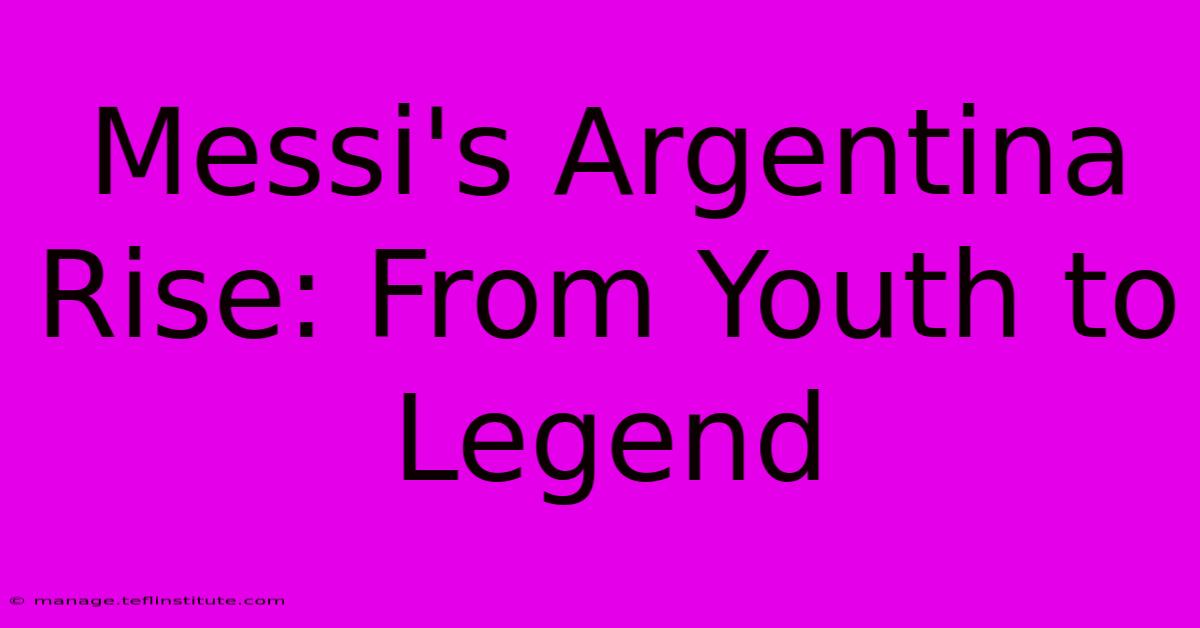 Messi's Argentina Rise: From Youth To Legend