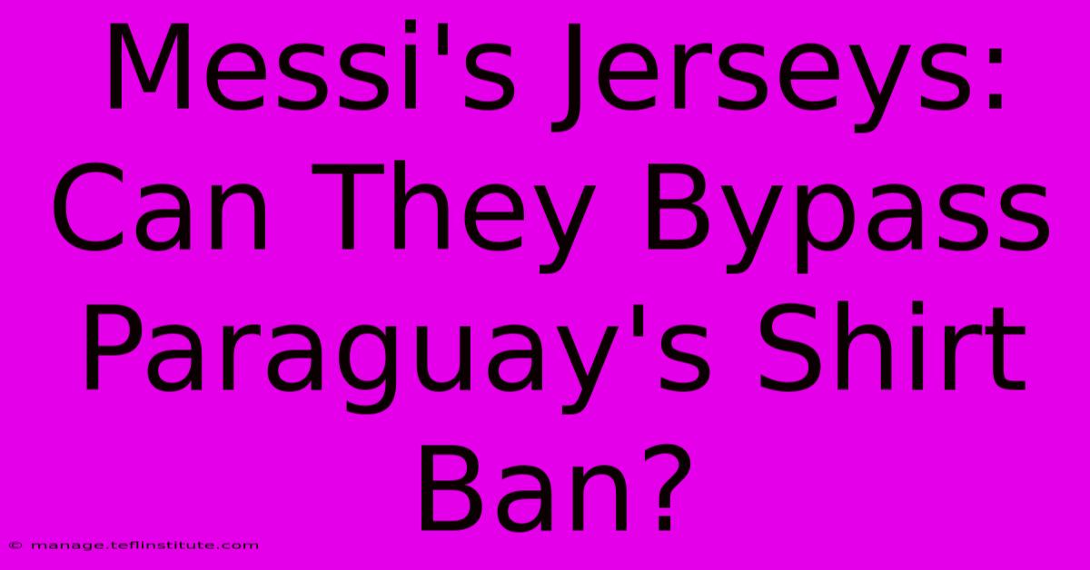 Messi's Jerseys: Can They Bypass Paraguay's Shirt Ban?