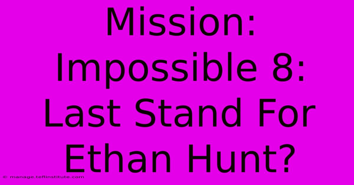 Mission: Impossible 8:  Last Stand For Ethan Hunt? 