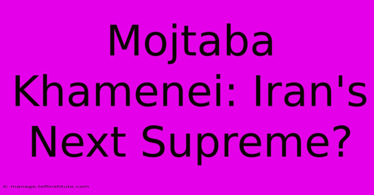 Mojtaba Khamenei: Iran's Next Supreme?