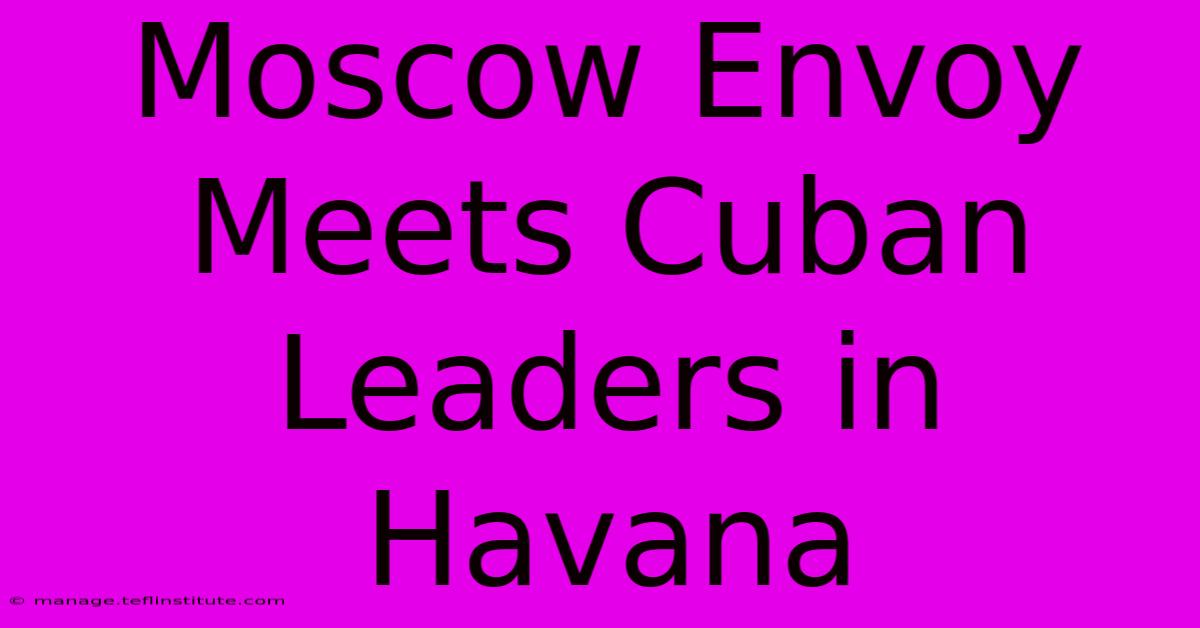 Moscow Envoy Meets Cuban Leaders In Havana