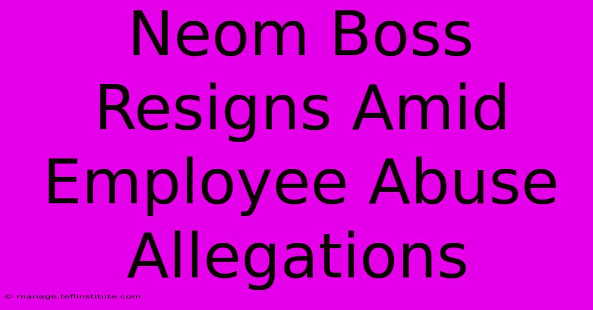 Neom Boss Resigns Amid Employee Abuse Allegations