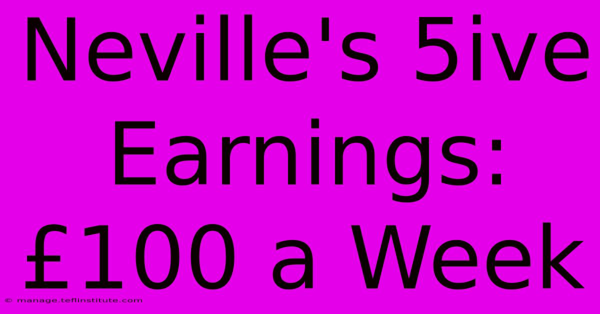 Neville's 5ive Earnings: £100 A Week