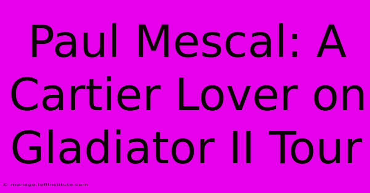 Paul Mescal: A Cartier Lover On Gladiator II Tour 