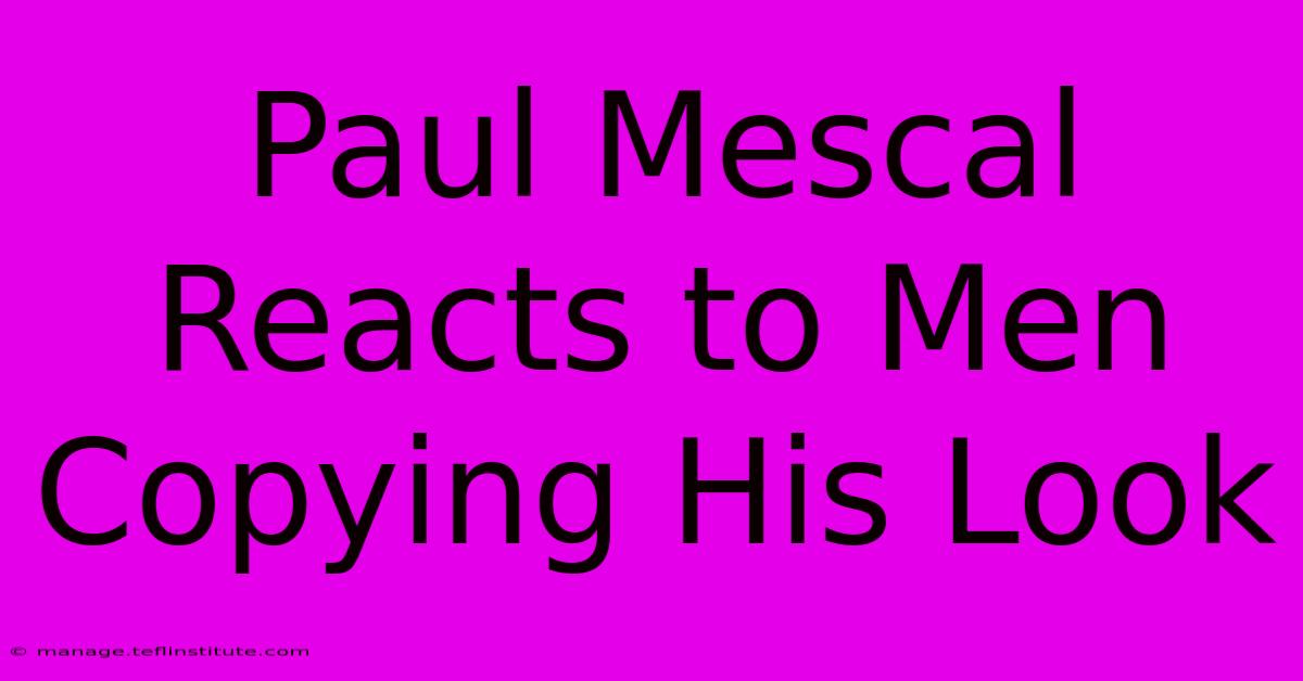 Paul Mescal Reacts To Men Copying His Look