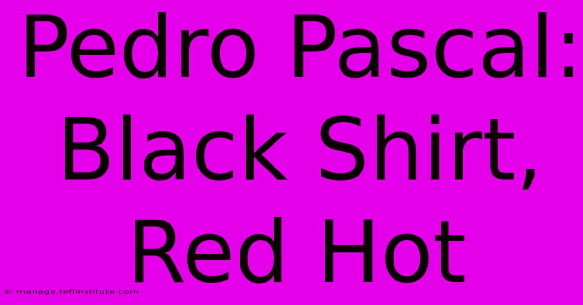 Pedro Pascal: Black Shirt, Red Hot