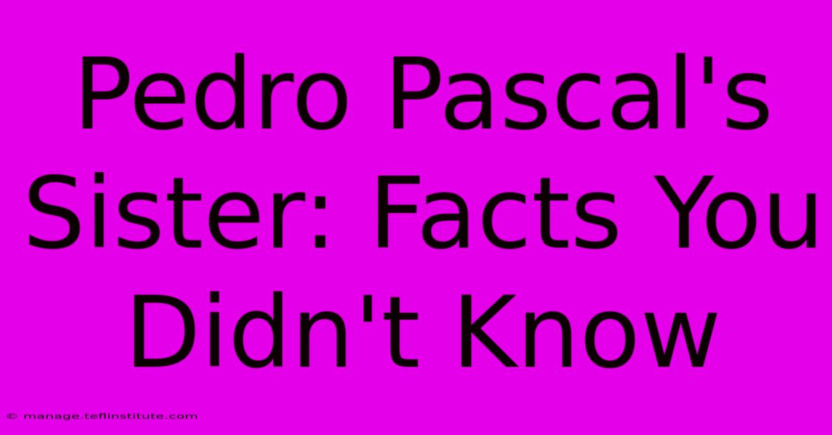 Pedro Pascal's Sister: Facts You Didn't Know