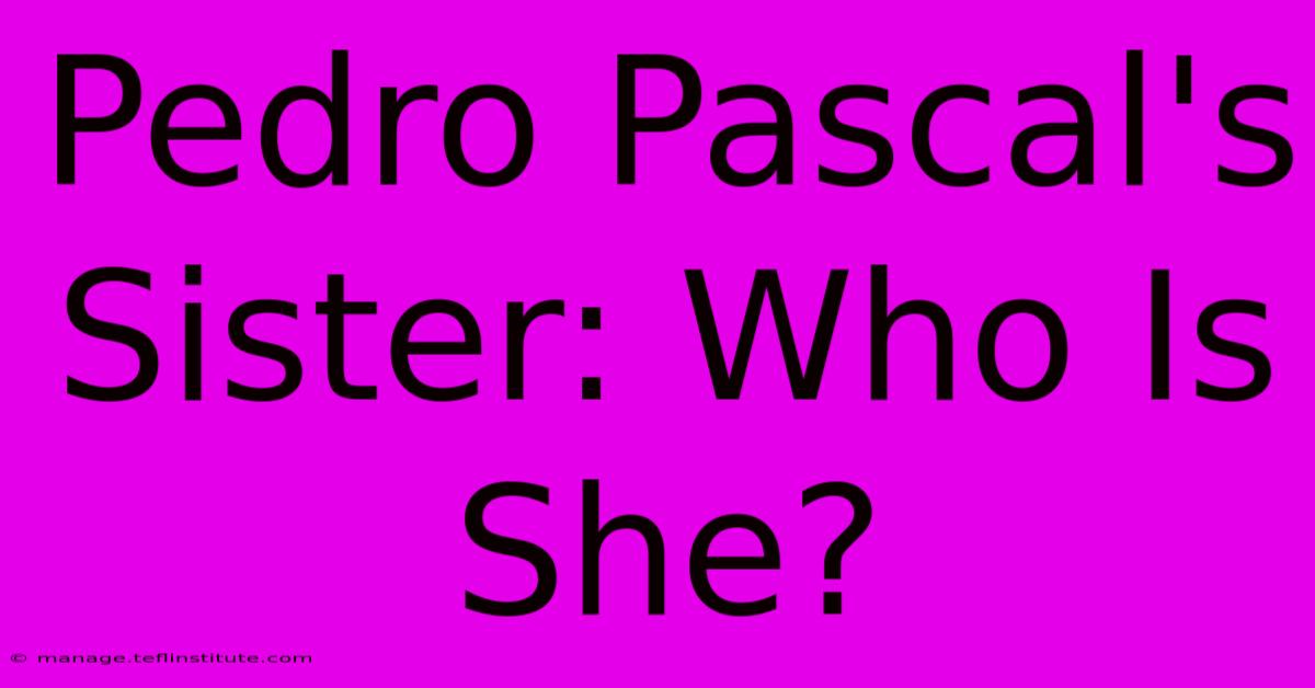 Pedro Pascal's Sister: Who Is She?