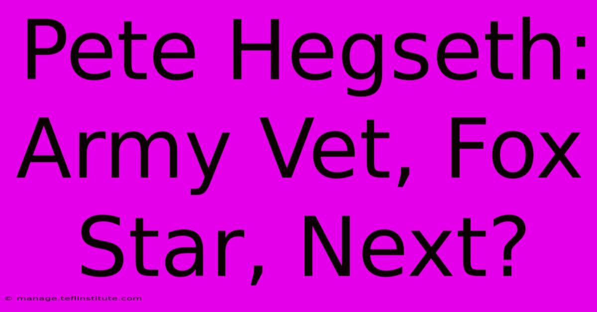 Pete Hegseth: Army Vet, Fox Star, Next?