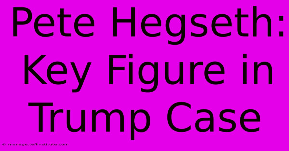 Pete Hegseth: Key Figure In Trump Case