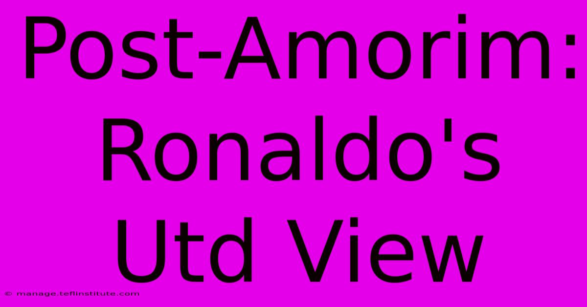 Post-Amorim: Ronaldo's Utd View