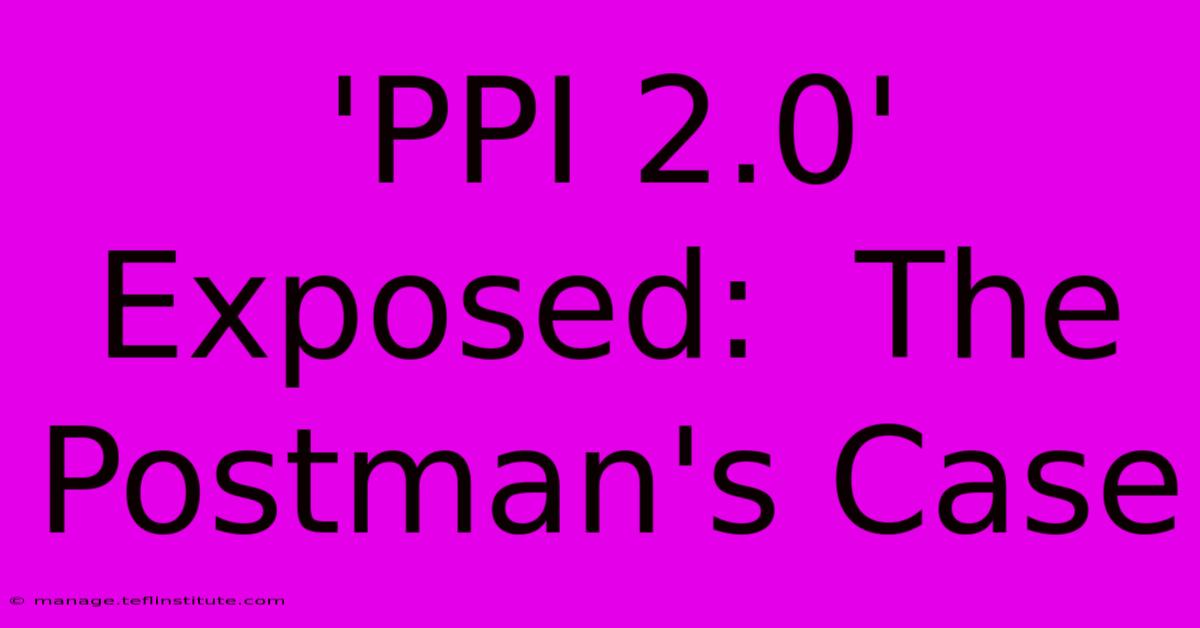 'PPI 2.0' Exposed:  The Postman's Case 