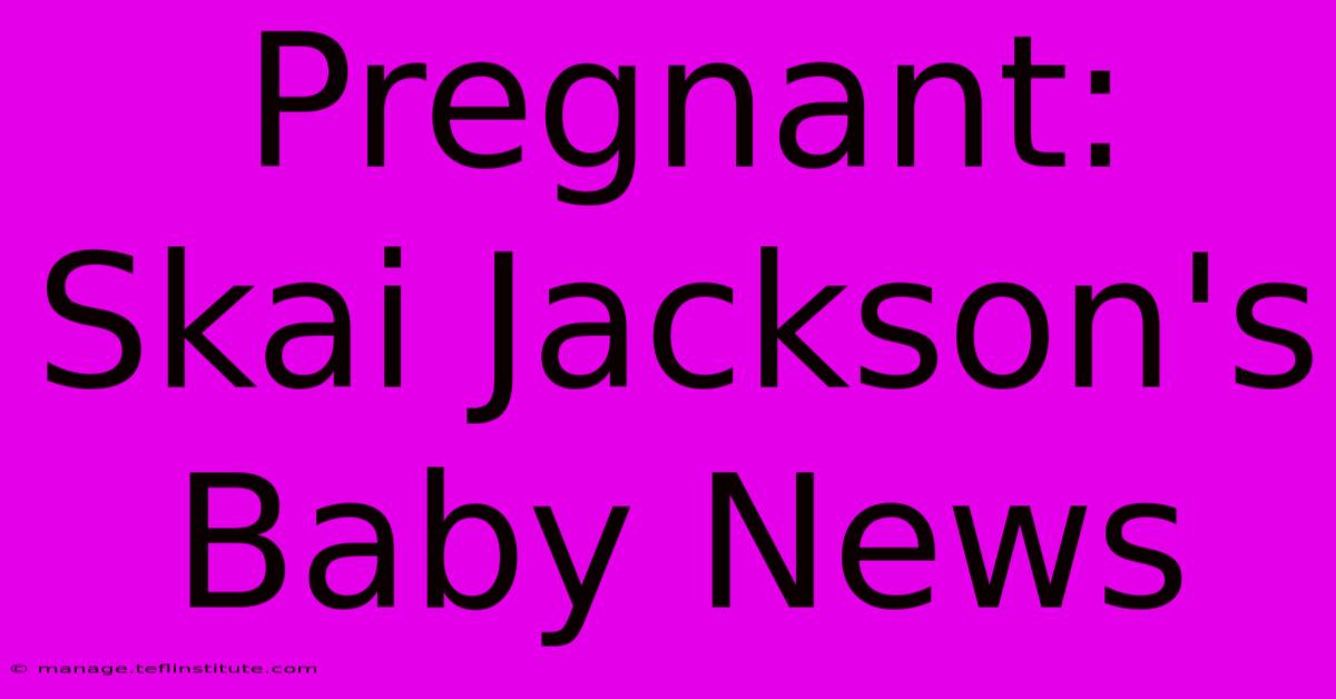 Pregnant: Skai Jackson's Baby News