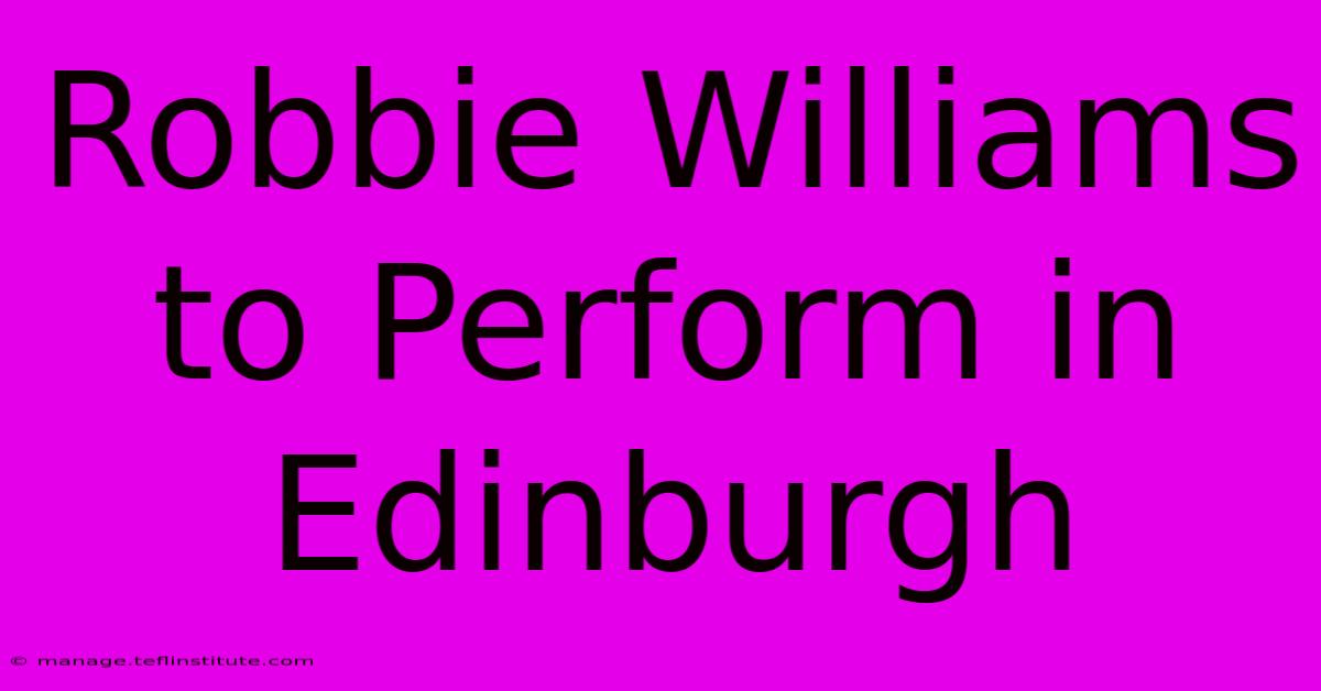 Robbie Williams To Perform In Edinburgh 